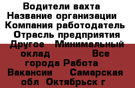 Водители вахта › Название организации ­ Компания-работодатель › Отрасль предприятия ­ Другое › Минимальный оклад ­ 50 000 - Все города Работа » Вакансии   . Самарская обл.,Октябрьск г.